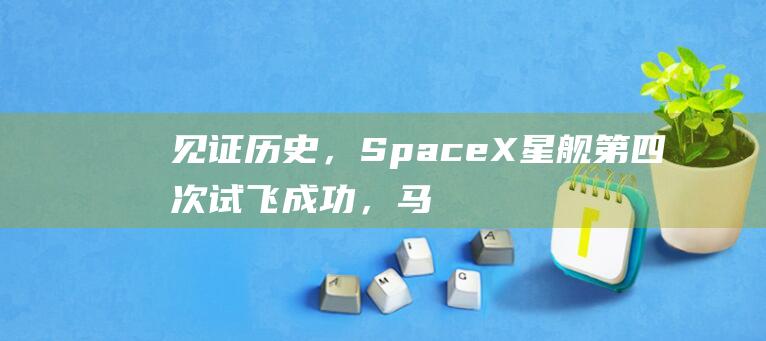 见证历史，SpaceX星舰第四次试飞成功，马斯克发文庆贺