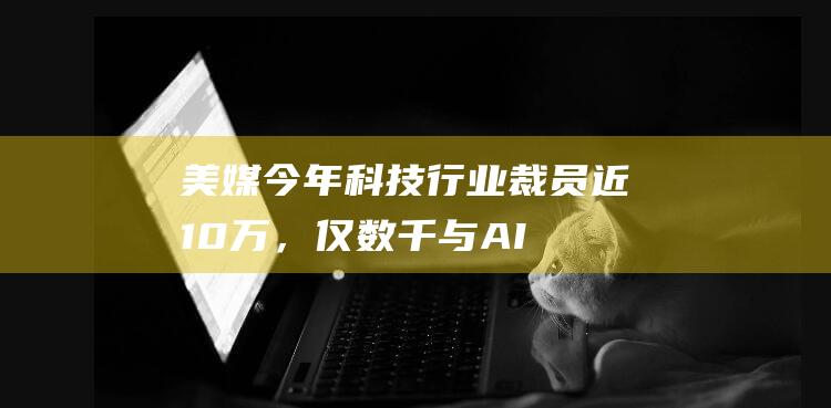 美媒今年行业裁员近10万，仅数千与AI