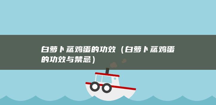 白萝卜蒸鸡蛋的功效（白萝卜蒸鸡蛋的功效与禁忌）