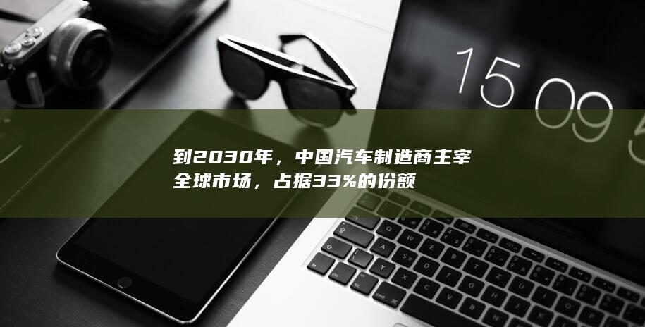 到2030年，中国汽车制造商主宰全球市场，占据33%的份额