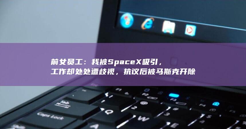 前女员工：我被SpaceX吸引，工作却处处遭歧视，抗议后被马斯克开除